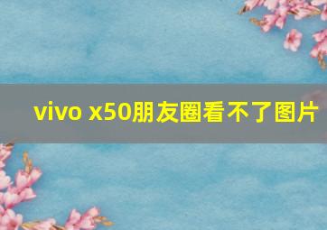 vivo x50朋友圈看不了图片